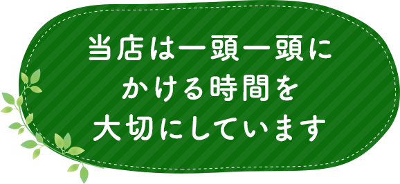 当店は一頭一頭にかける時間を大切にしています